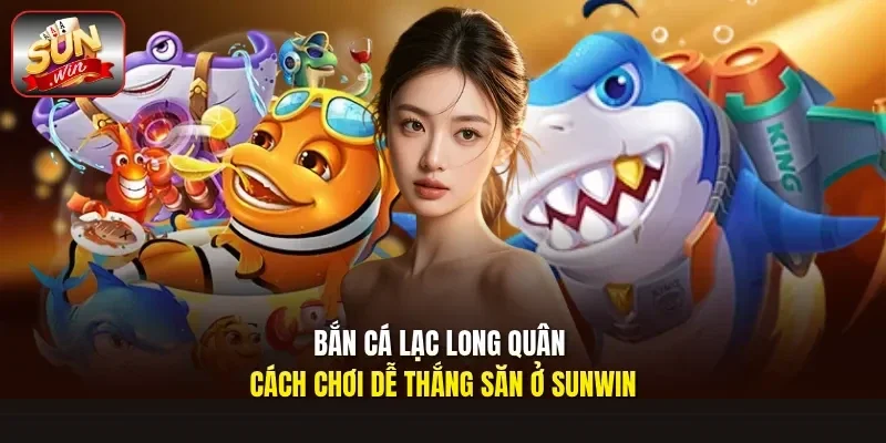 Bắn cá Lạc Long Quân cách chơi dễ thắng săn ở Sunwin