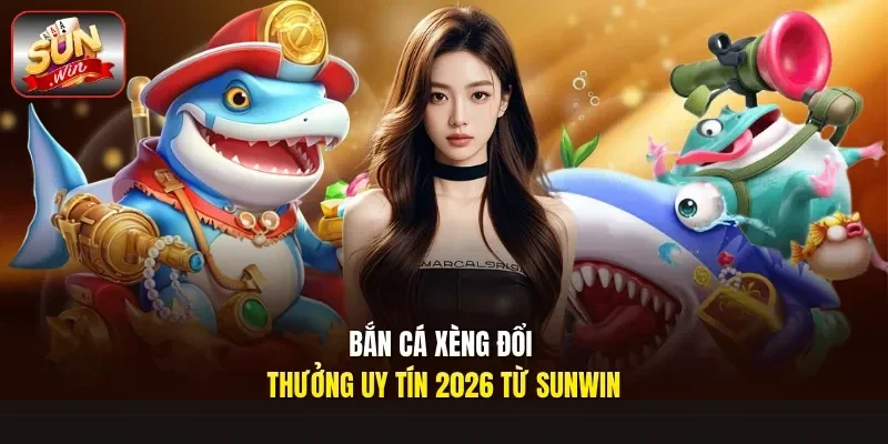 Bắn cá xèng đổi thưởng uy tín 2026 từ Sunwin