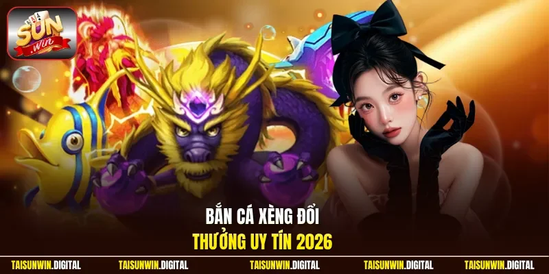 Bắn cá xèng đổi thưởng uy tín 2026