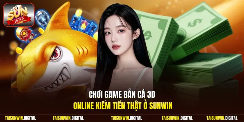 Chơi game bắn cá 3D online kiếm tiền thật ở Sunwin