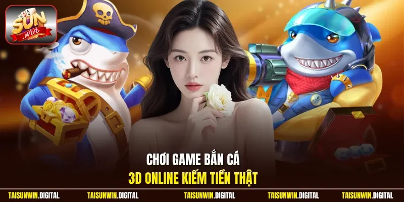 Chơi game bắn cá 3D online kiếm tiền thật