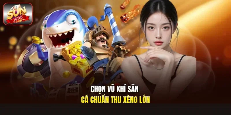 Chọn vũ khí săn cá chuẩn thu xèng lớn