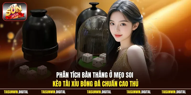 Phân tích bàn thắng ở mẹo soi kèo tài xỉu bóng đá chuẩn cao thủ